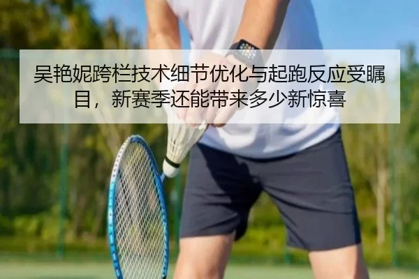 吴艳妮跨栏技术细节优化与起跑反应受瞩目，新赛季还能带来多少新惊喜