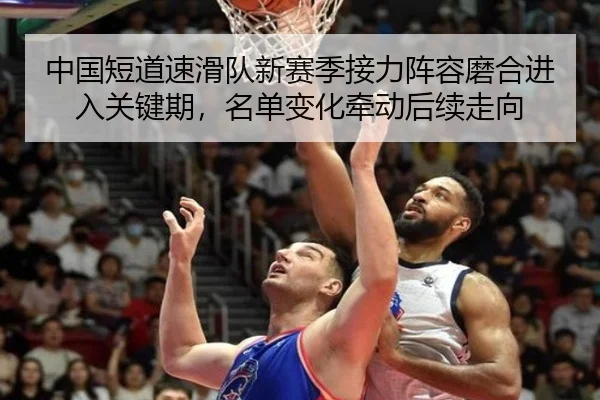 中国短道速滑队新赛季接力阵容磨合进入关键期，名单变化牵动后续走向